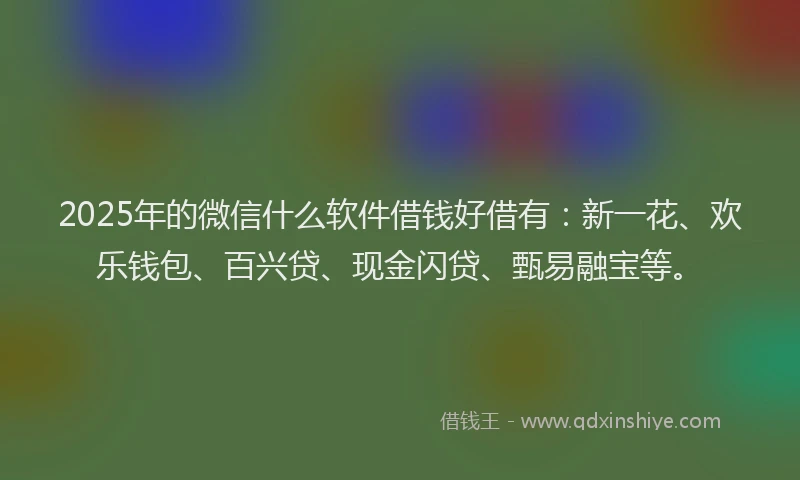2025年的微信什么软件借钱好借有：新一花、欢乐钱包、百兴贷、现金闪贷、甄易融宝等。