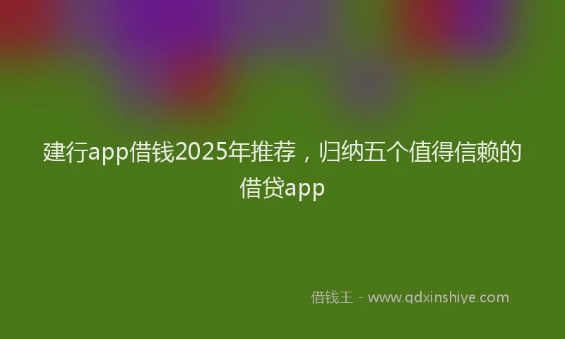 建行app借钱2025年推荐，归纳五个值得信赖的借贷app