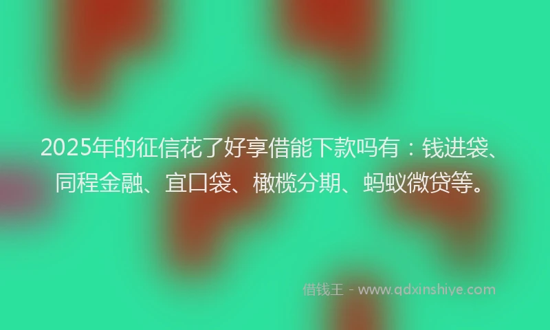 2025年的征信花了好享借能下款吗有：钱进袋、同程金融、宜口袋、橄榄分期、蚂蚁微贷等。