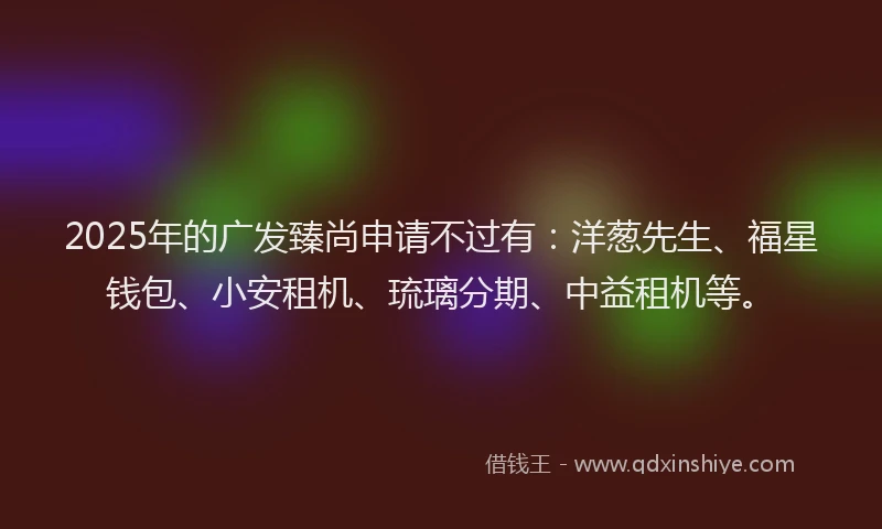 2025年的广发臻尚申请不过有：洋葱先生、福星钱包、小安租机、琉璃分期、中益租机等。