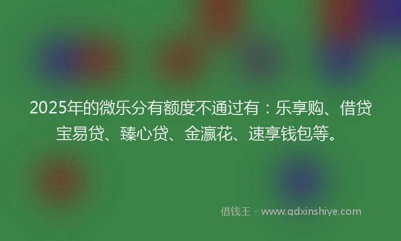 2025年的微乐分有额度不通过有：乐享购、借贷宝易贷、臻心贷、金瀛花、速享钱包等。