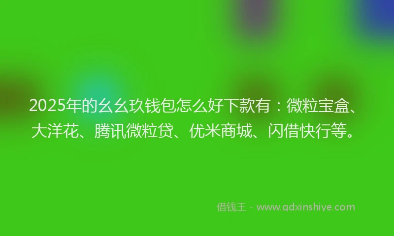 2025年的幺幺玖钱包怎么好下款有：微粒宝盒、大洋花、腾讯微粒贷、优米商城、闪借快行等。