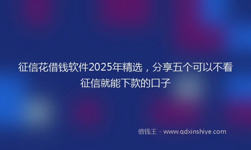 征信花借钱软件2025年精选，分享五个可以不看征信就能下款的口子