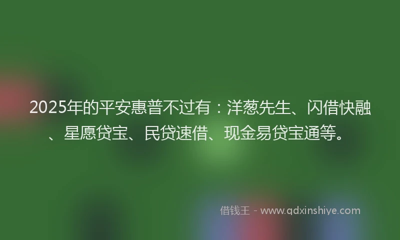 2025年的平安惠普不过有：洋葱先生、闪借快融、星愿贷宝、民贷速借、现金易贷宝通等。