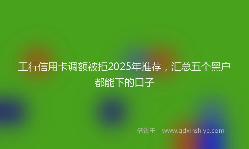 工行信用卡调额被拒2025年推荐，汇总五个黑户都能下的口子
