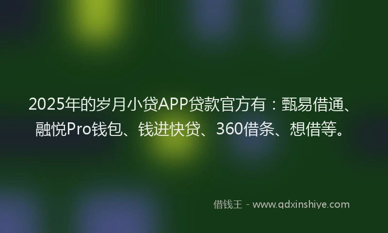 2025年的岁月小贷APP贷款官方有：甄易借通、融悦Pro钱包、钱进快贷、360借条、想借等。