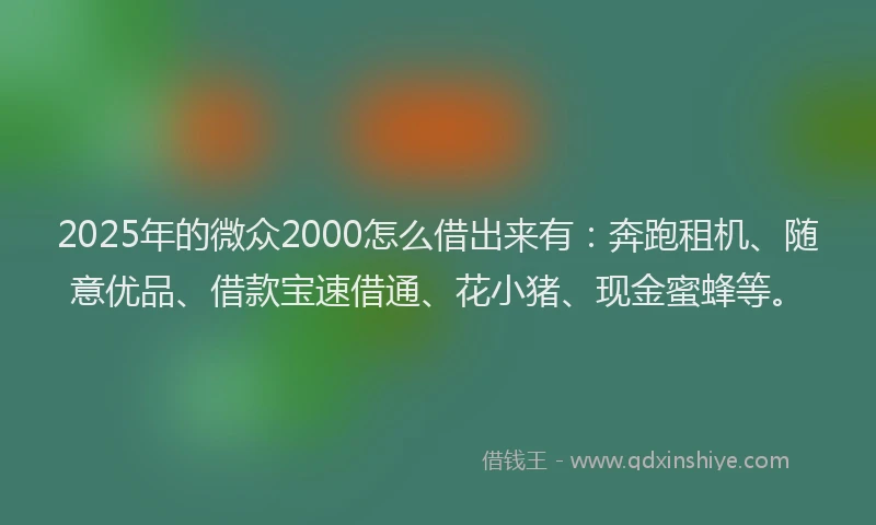2025年的微众2000怎么借出来有：奔跑租机、随意优品、借款宝速借通、花小猪、现金蜜蜂等。