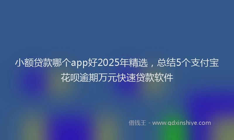 小额贷款哪个app好2025年精选，总结5个支付宝花呗逾期万元快速贷款软件