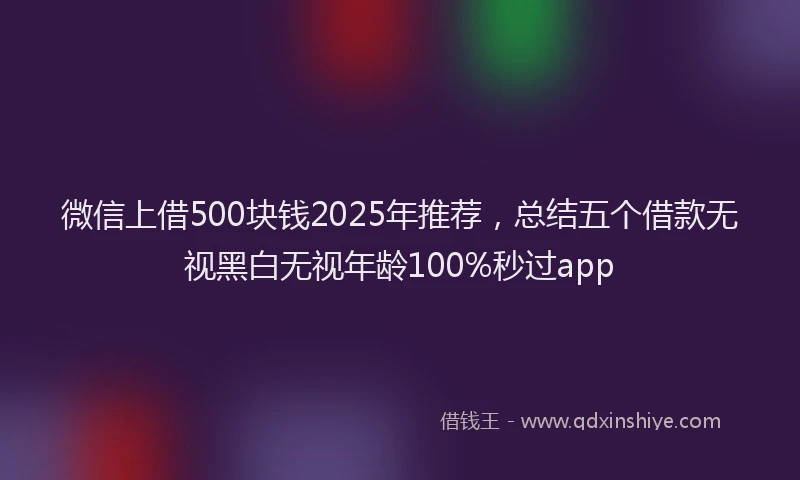 微信上借500块钱2025年推荐，总结五个借款无视黑白无视年龄100%秒过app