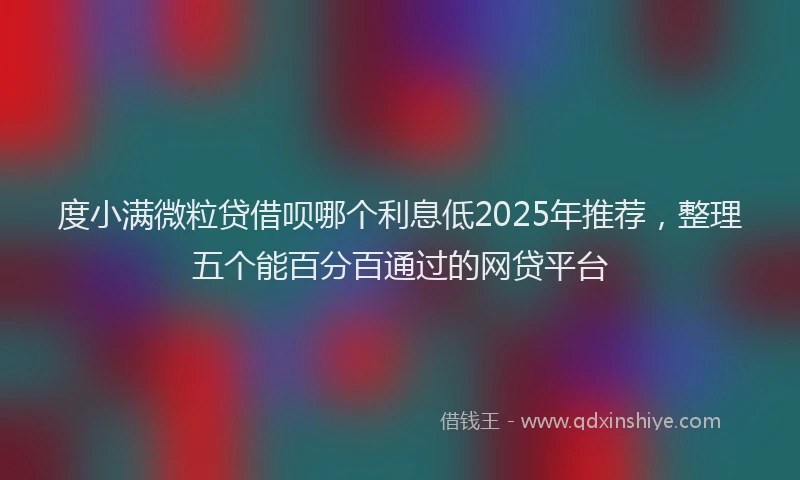 度小满微粒贷借呗哪个利息低2025年推荐，整理五个能百分百通过的网贷平台