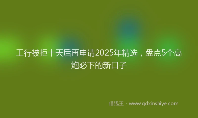 工行被拒十天后再申请2025年精选，盘点5个高炮必下的新口子