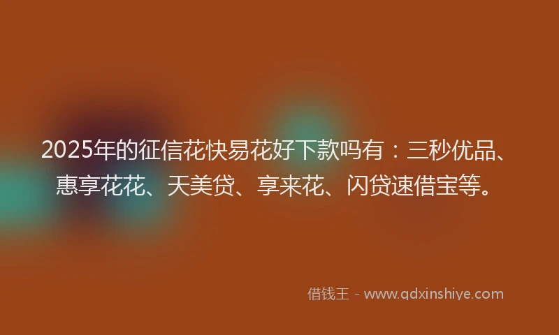 2025年的征信花快易花好下款吗有：三秒优品、惠享花花、天美贷、享来花、闪贷速借宝等。