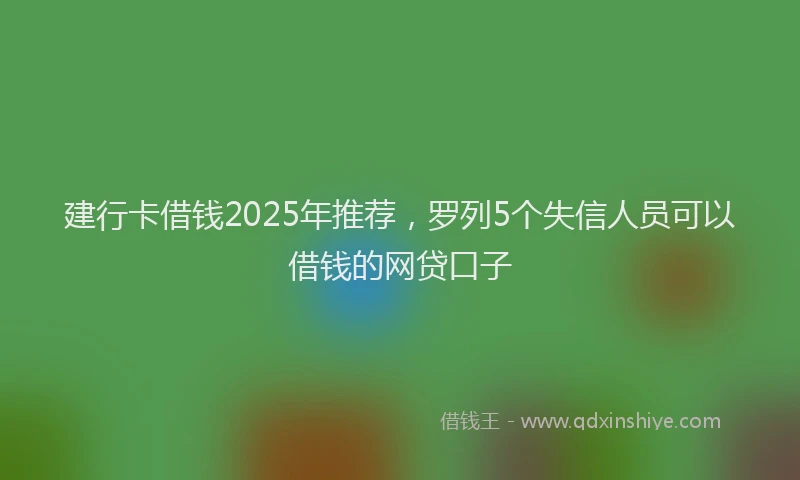 建行卡借钱2025年推荐，罗列5个失信人员可以借钱的网贷口子