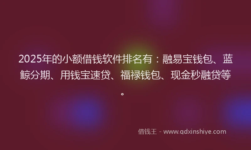 2025年的小额借钱软件排名有：融易宝钱包、蓝鲸分期、用钱宝速贷、福禄钱包、现金秒融贷等。
