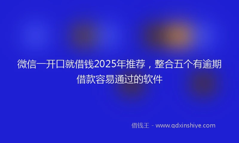 微信一开口就借钱2025年推荐，整合五个有逾期借款容易通过的软件