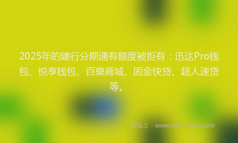 2025年的建行分期通有额度被拒有：迅达Pro钱包、悦享钱包、百樂商城、固金快贷、超人速贷等。