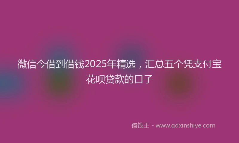 微信今借到借钱2025年精选，汇总五个凭支付宝花呗贷款的口子