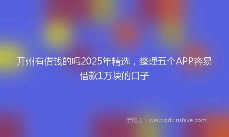 开州有借钱的吗2025年精选，整理五个APP容易借款1万块的口子