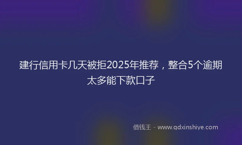 建行信用卡几天被拒2025年推荐，整合5个逾期太多能下款口子