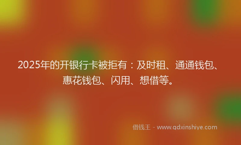 2025年的开银行卡被拒有：及时租、通通钱包、惠花钱包、闪用、想借等。