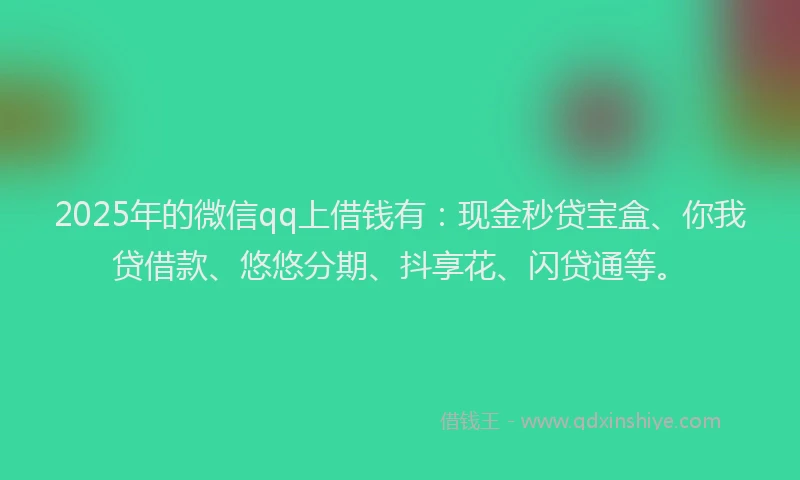 2025年的微信qq上借钱有：现金秒贷宝盒、你我贷借款、悠悠分期、抖享花、闪贷通等。