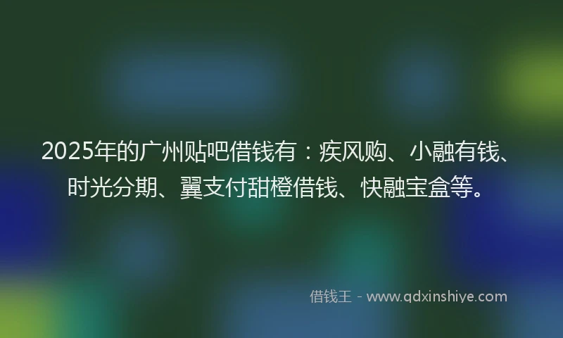2025年的广州贴吧借钱有：疾风购、小融有钱、时光分期、翼支付甜橙借钱、快融宝盒等。
