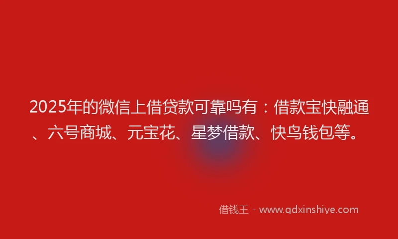 2025年的微信上借贷款可靠吗有：借款宝快融通、六号商城、元宝花、星梦借款、快鸟钱包等。