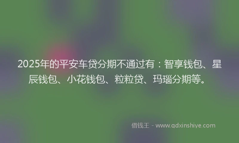 2025年的平安车贷分期不通过有：智享钱包、星辰钱包、小花钱包、粒粒贷、玛瑙分期等。