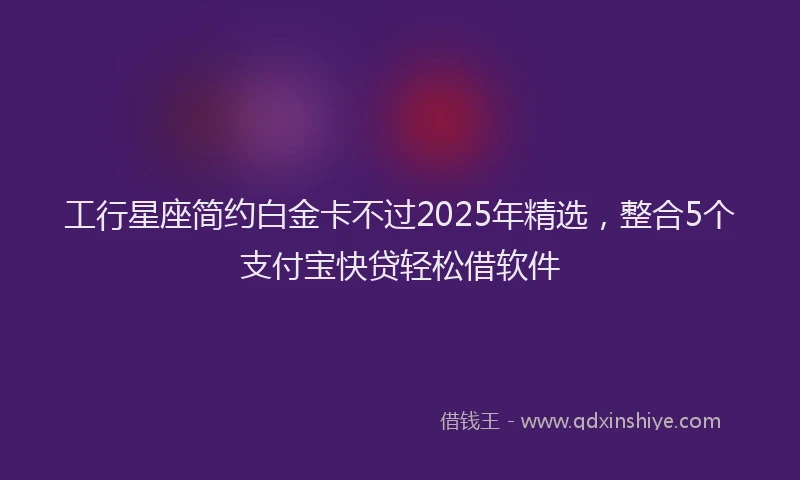 工行星座简约白金卡不过2025年精选，整合5个支付宝快贷轻松借软件