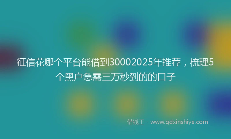 征信花哪个平台能借到30002025年推荐，梳理5个黑户急需三万秒到的的口子
