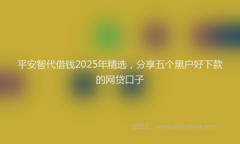 平安智代借钱2025年精选，分享五个黑户好下款的网贷口子