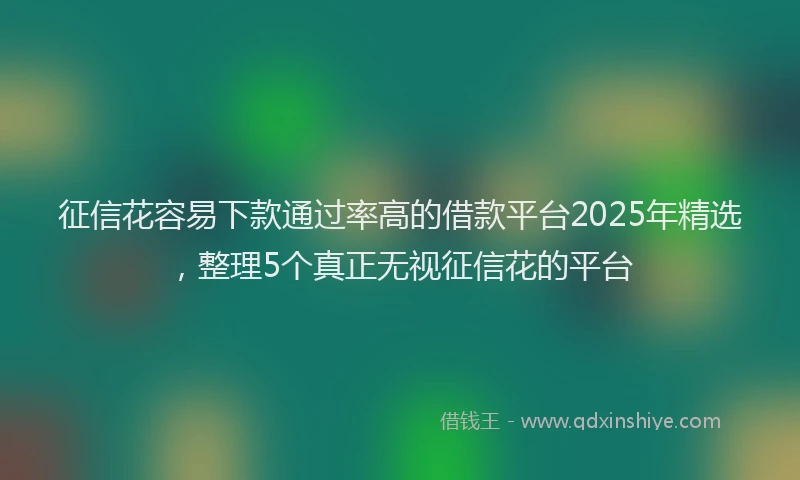 征信花容易下款通过率高的借款平台2025年精选，整理5个真正无视征信花的平台