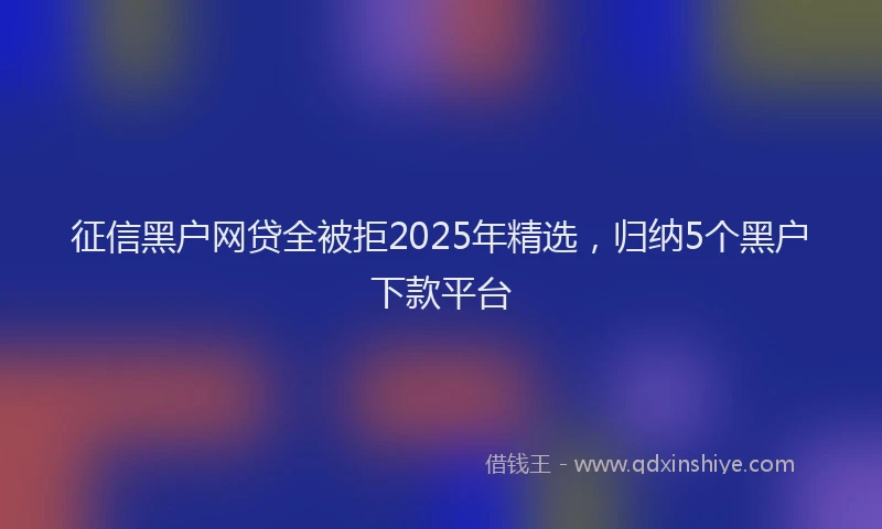 征信黑户网贷全被拒2025年精选，归纳5个黑户下款平台