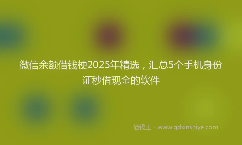 微信余额借钱梗2025年精选，汇总5个手机身份证秒借现金的软件