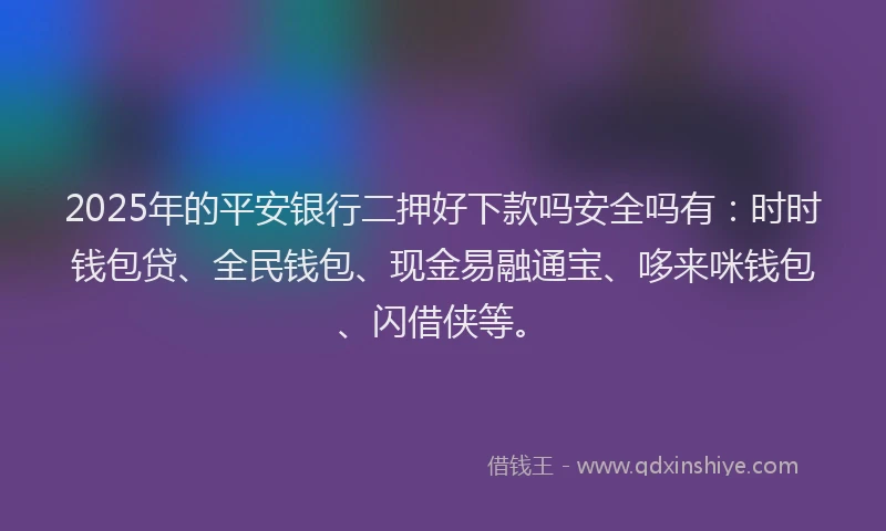 2025年的平安银行二押好下款吗安全吗有：时时钱包贷、全民钱包、现金易融通宝、哆来咪钱包、闪借侠等。