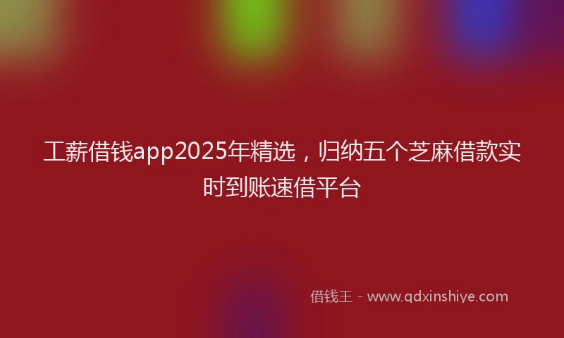 工薪借钱app2025年精选，归纳五个芝麻借款实时到账速借平台