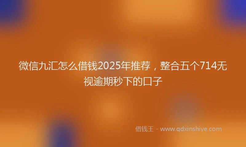 微信九汇怎么借钱2025年推荐，整合五个714无视逾期秒下的口子