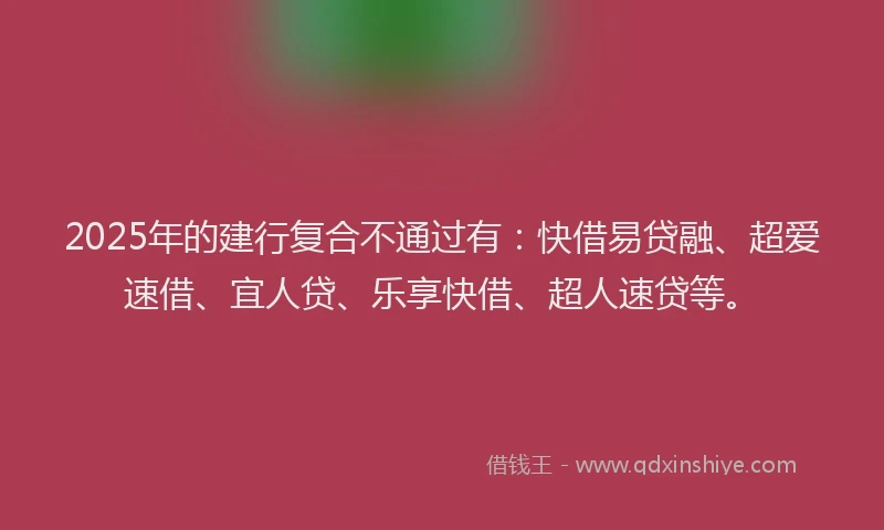 2025年的建行复合不通过有：快借易贷融、超爱速借、宜人贷、乐享快借、超人速贷等。