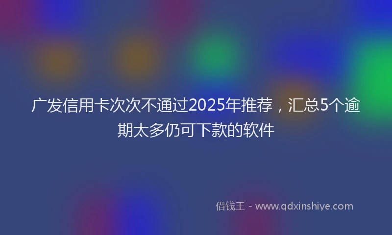 广发信用卡次次不通过2025年推荐，汇总5个逾期太多仍可下款的软件