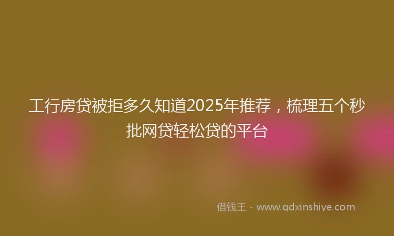 工行房贷被拒多久知道2025年推荐，梳理五个秒批网贷轻松贷的平台