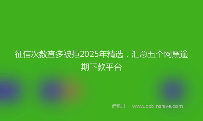 征信次数查多被拒2025年精选，汇总五个网黑逾期下款平台