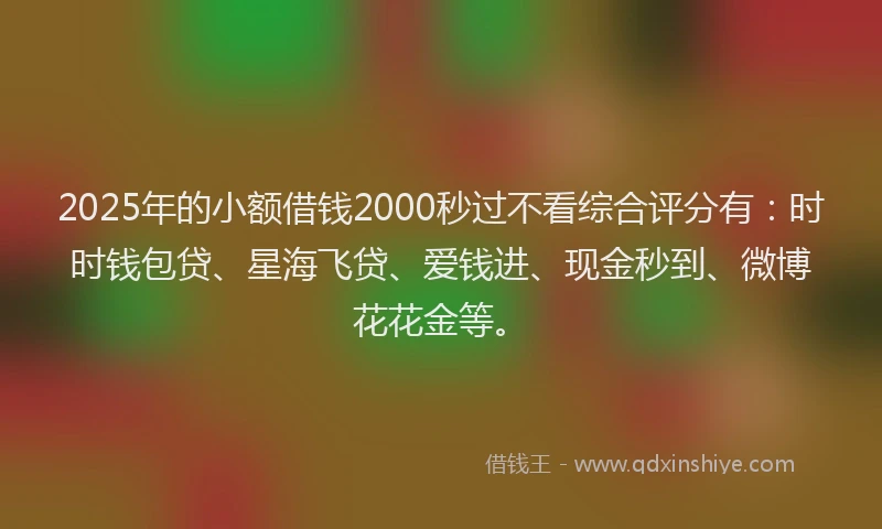 2025年的小额借钱2000秒过不看综合评分有：时时钱包贷、星海飞贷、爱钱进、现金秒到、微博花花金等。