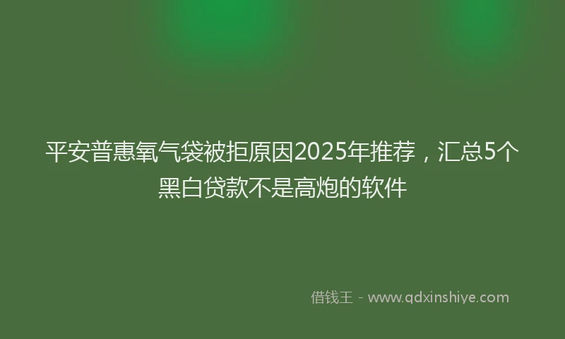 平安普惠氧气袋被拒原因2025年推荐，汇总5个黑白贷款不是高炮的软件