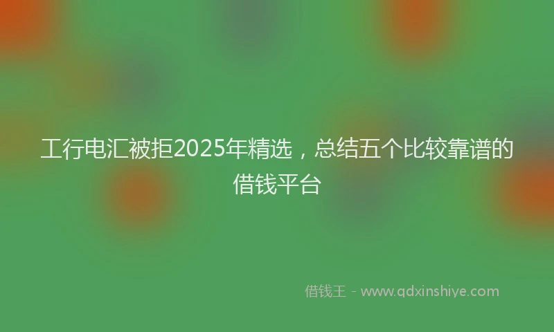 工行电汇被拒2025年精选，总结五个比较靠谱的借钱平台