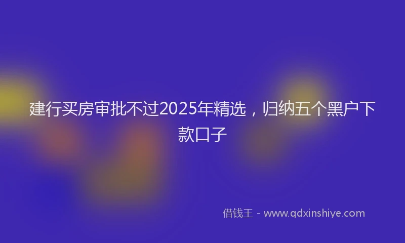 建行买房审批不过2025年精选，归纳五个黑户下款口子