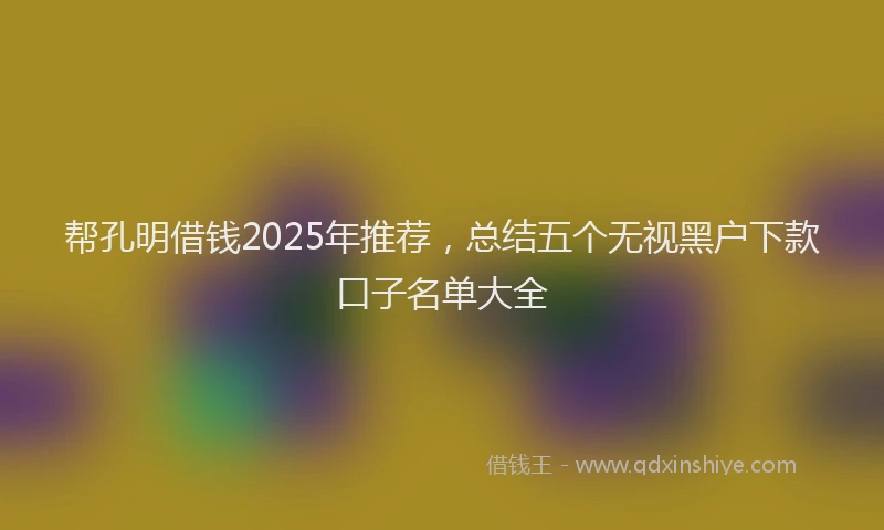 帮孔明借钱2025年推荐，总结五个无视黑户下款口子名单大全