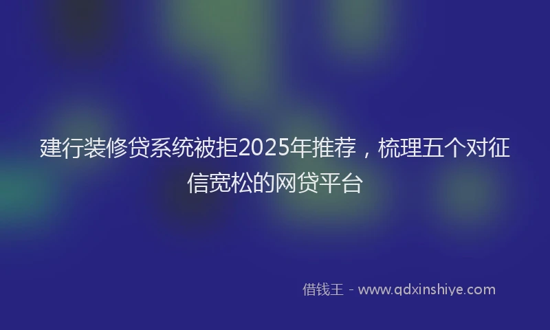 建行装修贷系统被拒2025年推荐，梳理五个对征信宽松的网贷平台