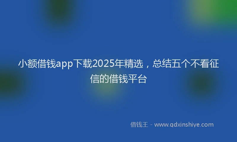 小额借钱app下载2025年精选，总结五个不看征信的借钱平台