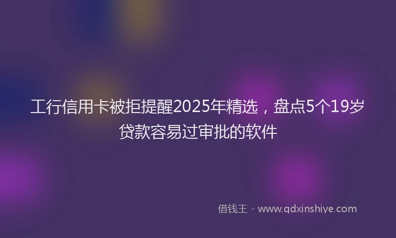 工行信用卡被拒提醒2025年精选，盘点5个19岁贷款容易过审批的软件