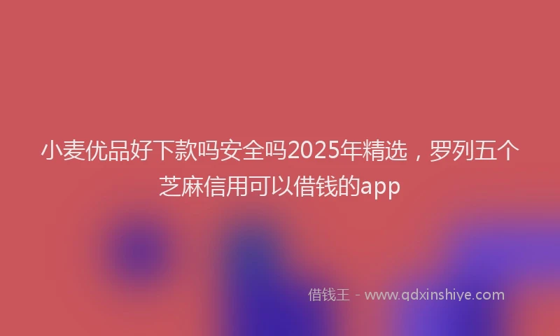 小麦优品好下款吗安全吗2025年精选，罗列五个芝麻信用可以借钱的app